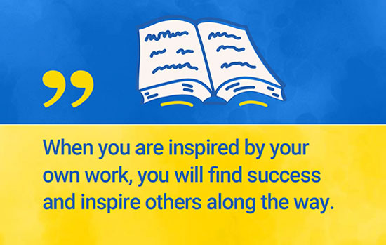 Quote: When you are inspired by your own work, you will find success and inspire others along the way.